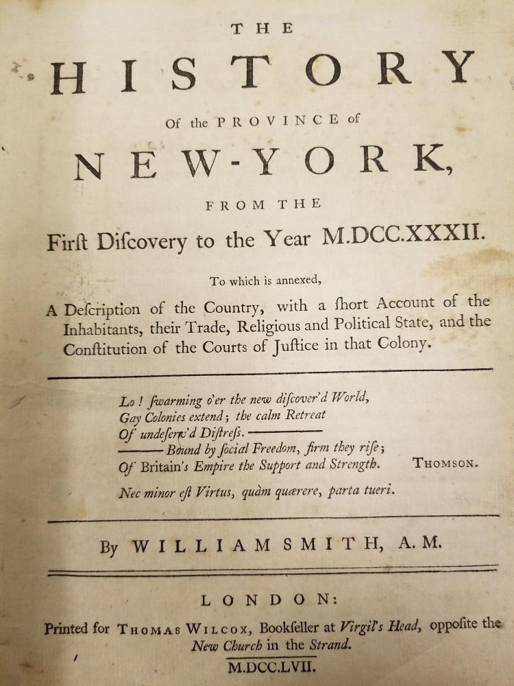 Item #1752 The History of the Province of New-York, from the First Discovery to the Year M.DCC.XXXII; To which is annexed, a description of the country, with a short account of the inhabitants, their trade, religious and political state, and the constitution of the courts of justice in that colony. William SMITH.